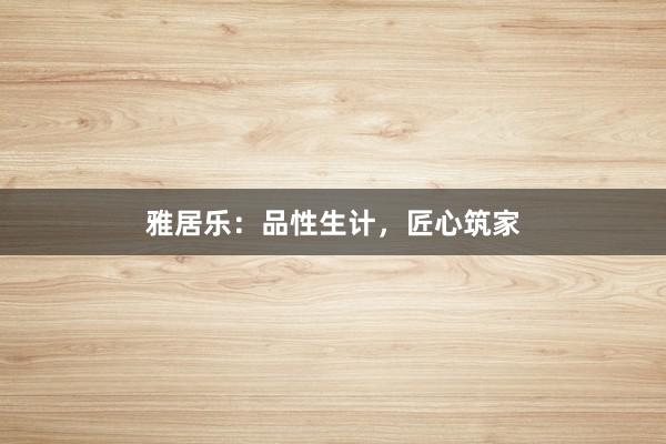 雅居乐：品性生计，匠心筑家