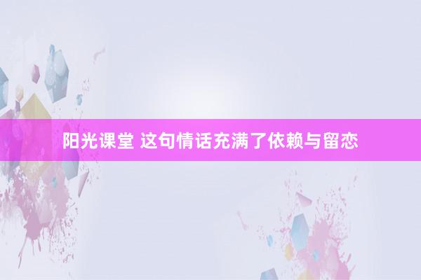阳光课堂 这句情话充满了依赖与留恋