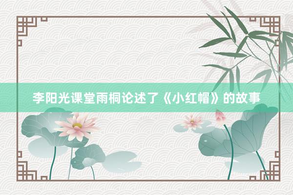 李阳光课堂雨桐论述了《小红帽》的故事