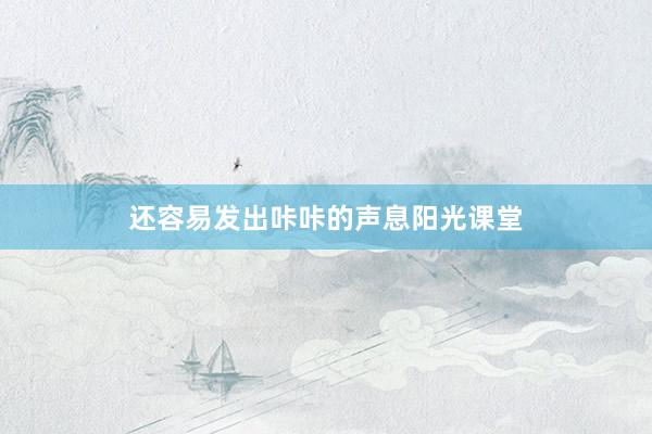 还容易发出咔咔的声息阳光课堂