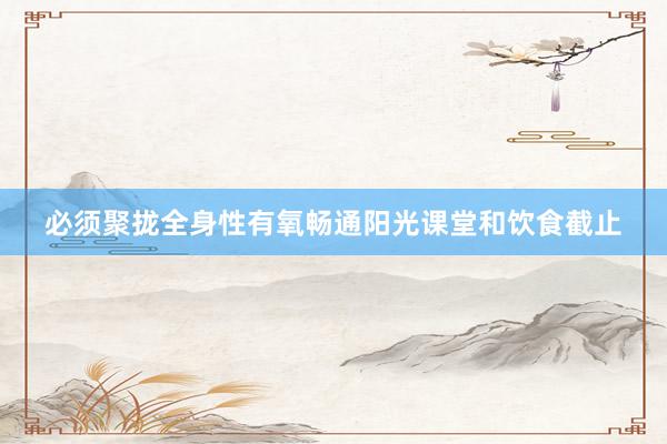 必须聚拢全身性有氧畅通阳光课堂和饮食截止