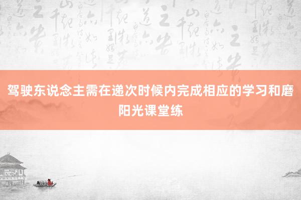 驾驶东说念主需在递次时候内完成相应的学习和磨阳光课堂练