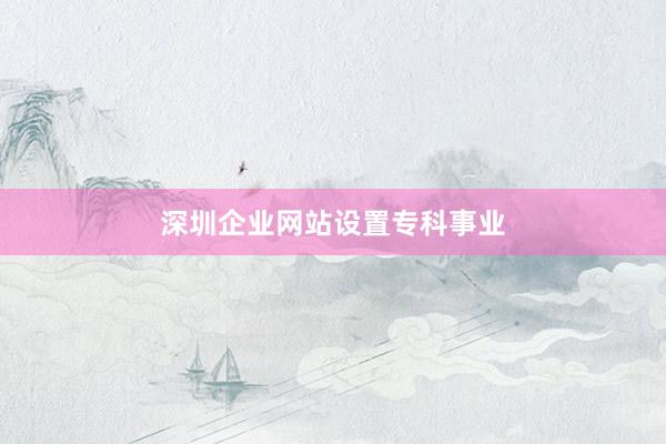 深圳企业网站设置专科事业