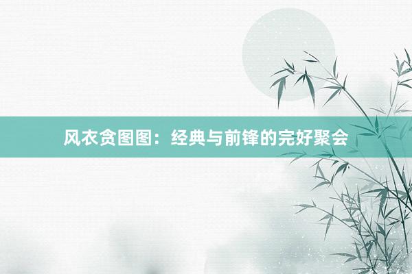 风衣贪图图：经典与前锋的完好聚会