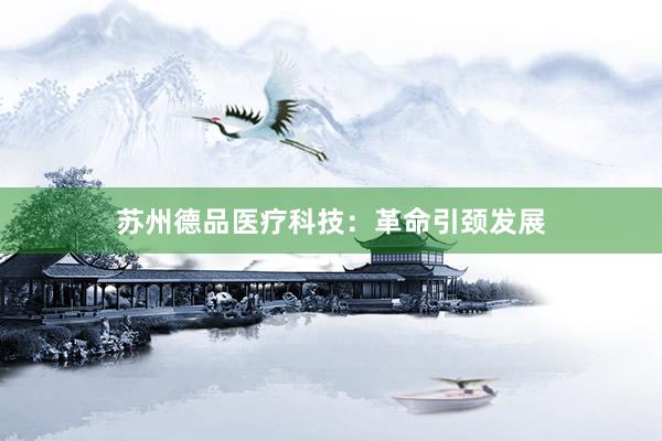 苏州德品医疗科技：革命引颈发展