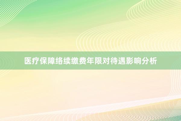 医疗保障络续缴费年限对待遇影响分析